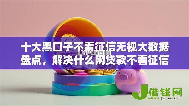 十大黑口子不看征信无视大数据盘点，解决什么网贷款不看征信的问题