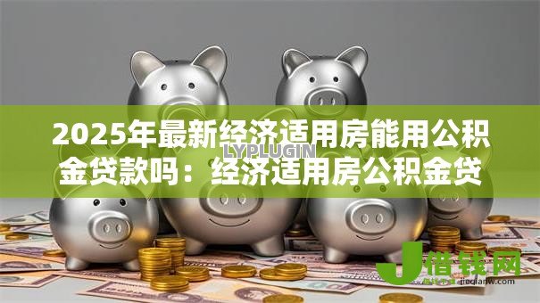 2025年最新经济适用房能用公积金贷款吗：经济适用房公积金贷款条件有哪些