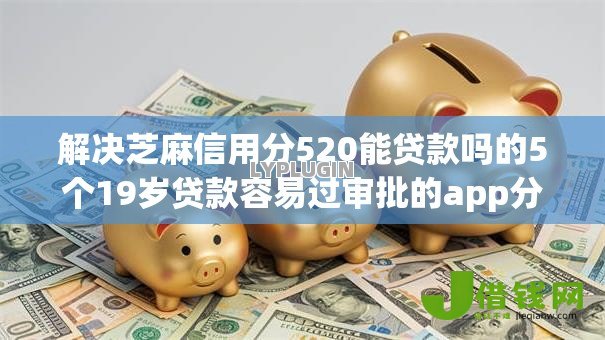 解决芝麻信用分520能贷款吗的5个19岁贷款容易过审批的app分享 解决芝麻信用分520能贷款吗的5个19岁贷款容易过审批的app分享