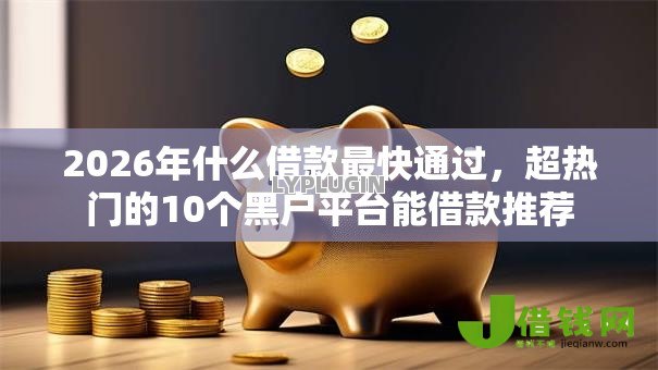 2026年什么借款最快通过,超热门的10个黑户平台能借款推荐 2026年什么借款最快通过,超热门的10个黑户平台能借款推荐
