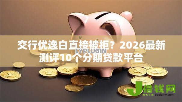 交行优逸白直接被拒？2026最新测评10个分期贷款平台