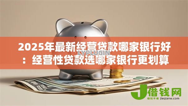 2025年最新经营贷款哪家银行好：经营性贷款选哪家银行更划算