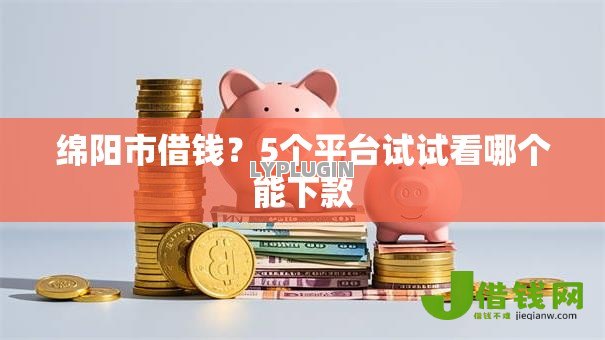 绵阳市借钱?5个平台试试看哪个能下款 绵阳市借钱?5个平台试试看哪个能下款