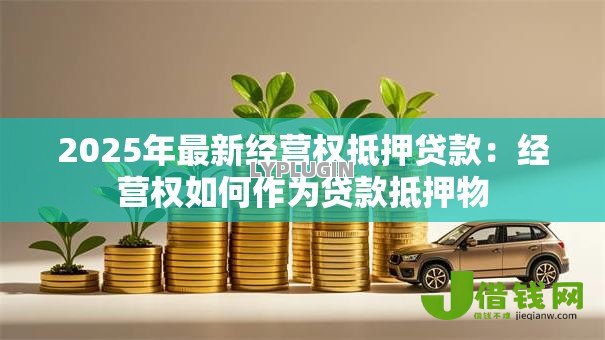 2025年最新经营权抵押贷款：经营权如何作为贷款抵押物