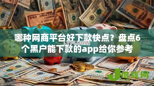哪种网商平台好下款快点？盘点6个黑户能下款的app给你参考