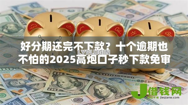 好分期还完不下款？十个逾期也不怕的2025高炮口子秒下款免审核
