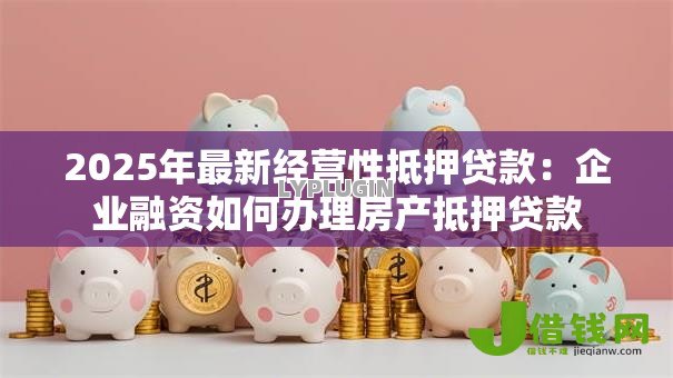 2025年最新经营性抵押贷款：企业融资如何办理房产抵押贷款
