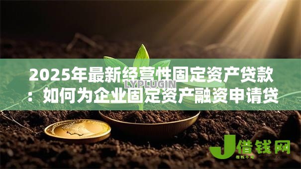 2025年最新经营性固定资产贷款:如何为企业固定资产融资申请贷款 2025年最新经营性固定资产贷款:如何为企业固定资产融资申请贷款