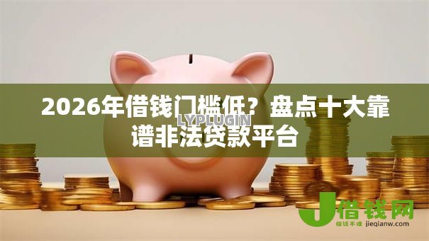 2026年借钱门槛低？盘点十大靠谱非法贷款平台