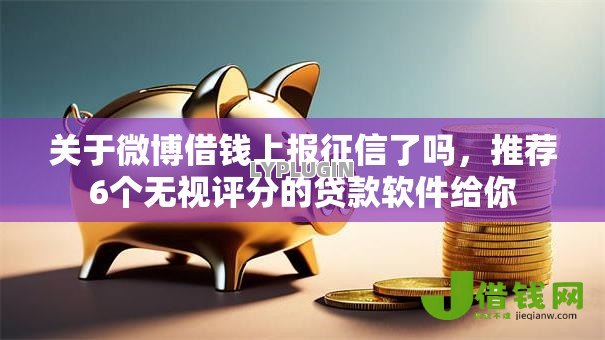 关于微博借钱上报征信了吗,推荐6个无视评分的贷款软件给你 关于微博借钱上报征信了吗,推荐6个无视评分的贷款软件给你