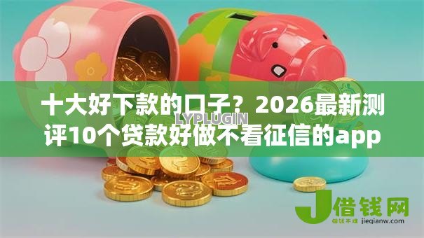 十大好下款的口子？2026最新测评10个贷款好做不看征信的app
