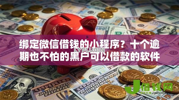 绑定微信借钱的小程序?十个逾期也不怕的黑户可以借款的软件 绑定微信借钱的小程序?十个逾期也不怕的黑户可以借款的软件