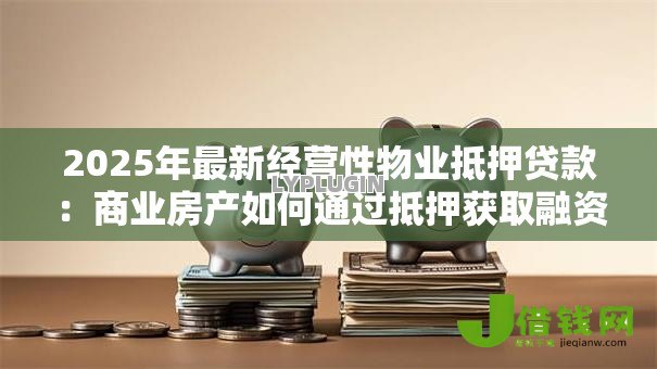 2025年最新经营性物业抵押贷款：商业房产如何通过抵押获取融资