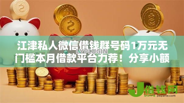 江津私人微信借钱群号码1万元无门槛本月借款平台力荐!分享小额网贷口子1万元无门槛借款 江津私人微信借钱群号码1万元无门槛本月借款平台力荐!分享小额网贷口子1万元无门槛借款
