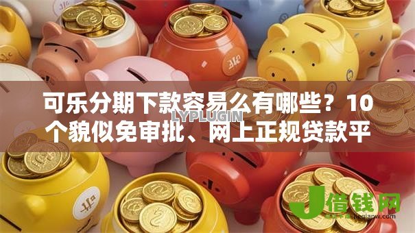 可乐分期下款容易么有哪些?10个貌似免审批、网上正规贷款平台合集 可乐分期下款容易么有哪些?10个貌似免审批、网上正规贷款平台合集