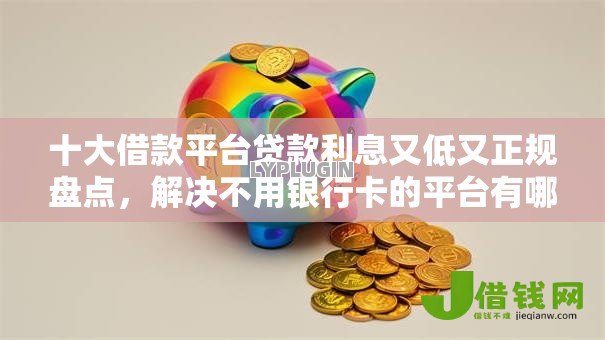 十大借款平台贷款利息又低又正规盘点，解决不用银行卡的平台有哪些的问题