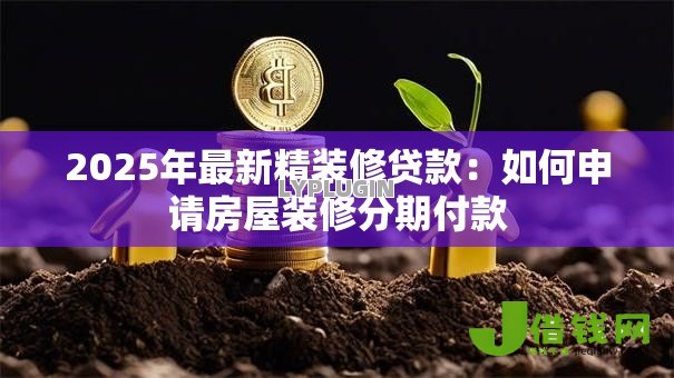 2025年最新精装修贷款:如何申请房屋装修分期付款 2025年最新精装修贷款:如何申请房屋装修分期付款