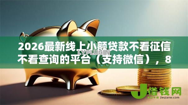 2026最新线上小额贷款不看征信不看查询的平台（支持微信），8个不审核征信的贷款平台无私分享