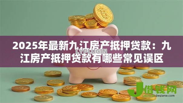 2025年最新九江房产抵押贷款:九江房产抵押贷款有哪些常见误区 2025年最新九江房产抵押贷款:九江房产抵押贷款有哪些常见误区
