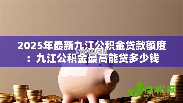 2025年最新九江公积金贷款额度:九江公积金最高能贷多少钱 2025年最新九江公积金贷款额度:九江公积金最高能贷多少钱