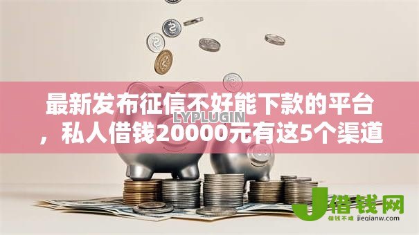 最新发布征信不好能下款的平台,私人借钱20000元有这5个渠道 最新发布征信不好能下款的平台,私人借钱20000元有这5个渠道