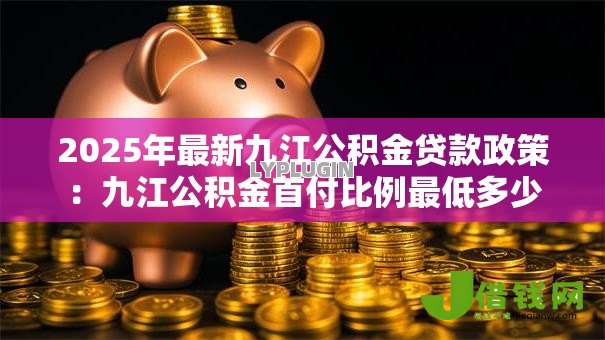 2025年最新九江公积金贷款政策：九江公积金首付比例最低多少