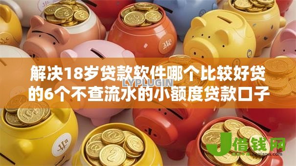 解决18岁贷款软件哪个比较好贷的6个不查流水的小额度贷款口子分享