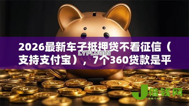 2026最新车子抵押贷不看征信（支持支付宝），7个360贷款是平台的无私分享