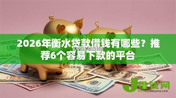 2026年衡水贷款借钱有哪些？推荐6个容易下款的平台