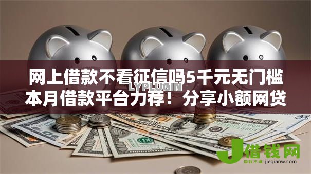 网上借款不看征信吗5千元无门槛本月借款平台力荐！分享小额网贷口子5千元无门槛借款