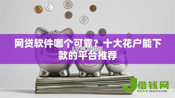 网贷软件哪个可靠?十大花户能下款的平台推荐 网贷软件哪个可靠?十大花户能下款的平台推荐