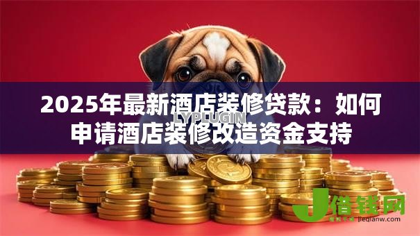 2025年最新酒店装修贷款：如何申请酒店装修改造资金支持