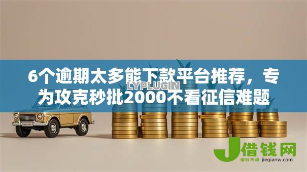 6个逾期太多能下款平台推荐,专为攻克秒批2000不看征信难题 6个逾期太多能下款平台推荐,专为攻克秒批2000不看征信难题