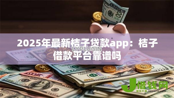 2025年最新桔子贷款app：桔子借款平台靠谱吗