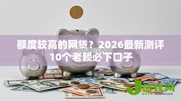 额度较高的网贷?2026最新测评10个老赖必下口子 额度较高的网贷?2026最新测评10个老赖必下口子