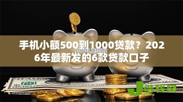 手机小额500到1000贷款？2026年最新发的6款贷款口子
