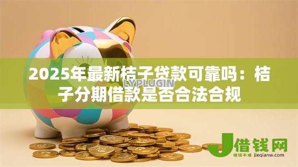 2025年最新桔子贷款可靠吗:桔子分期借款是否合法合规 2025年最新桔子贷款可靠吗:桔子分期借款是否合法合规