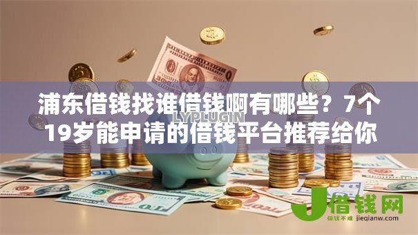 浦东借钱找谁借钱啊有哪些？7个19岁能申请的借钱平台推荐给你