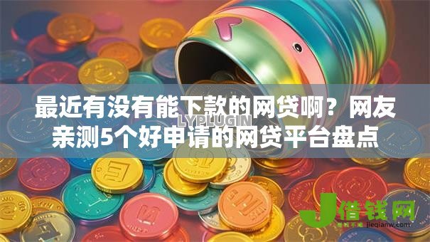 最近有没有能下款的网贷啊？网友亲测5个好申请的网贷平台盘点