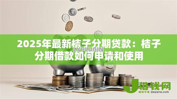 2025年最新桔子分期贷款：桔子分期借款如何申请和使用