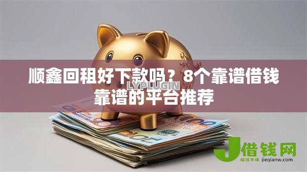 顺鑫回租好下款吗？8个靠谱借钱靠谱的平台推荐