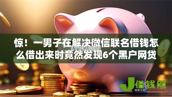 惊！一男子在解决微信联名借钱怎么借出来时竟然发现6个黑户网贷必下款的平台，事后分享了出来