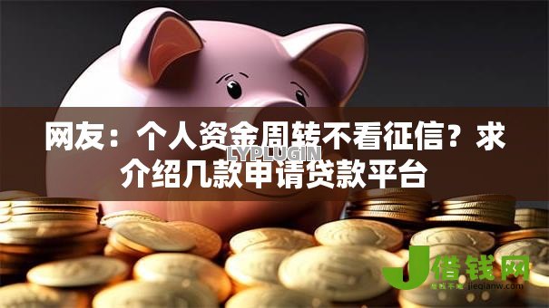 网友:个人资金周转不看征信?求介绍几款申请贷款平台 网友:个人资金周转不看征信?求介绍几款申请贷款平台