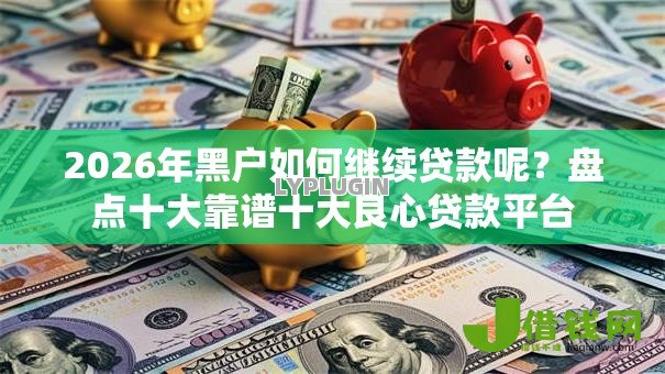 2026年黑户如何继续贷款呢?盘点十大靠谱十大良心贷款平台 2026年黑户如何继续贷款呢?盘点十大靠谱十大良心贷款平台