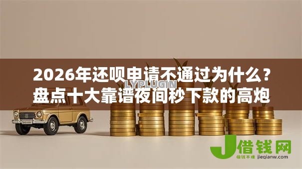 2026年还呗申请不通过为什么？盘点十大靠谱夜间秒下款的高炮口子