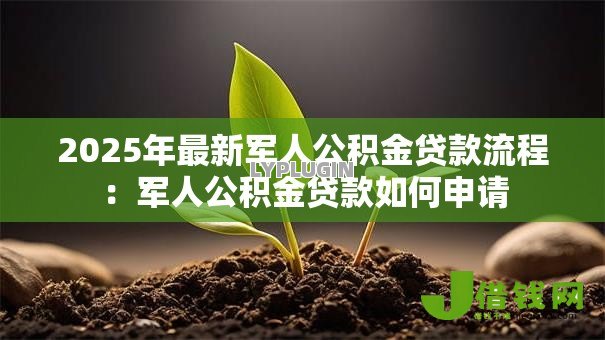 2025年最新军人公积金贷款流程:军人公积金贷款如何申请 2025年最新军人公积金贷款流程:军人公积金贷款如何申请