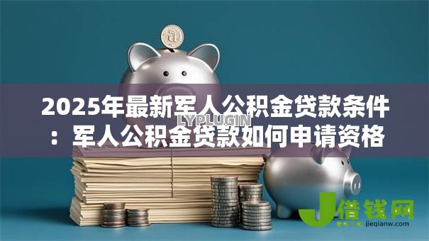 2025年最新军人公积金贷款条件：军人公积金贷款如何申请资格
