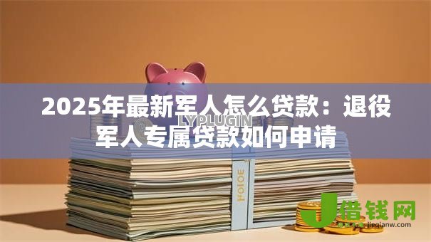 2025年最新军人怎么贷款：退役军人专属贷款如何申请