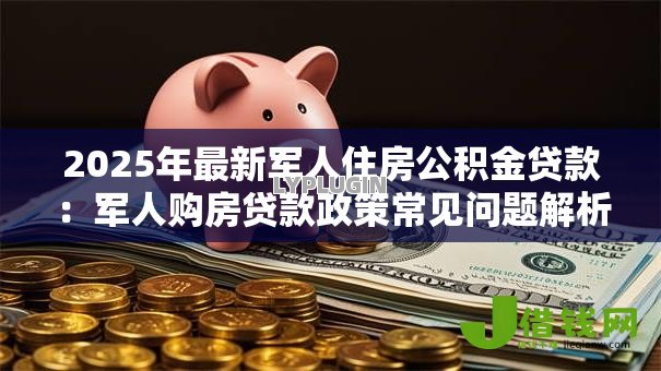 2025年最新军人住房公积金贷款:军人购房贷款政策常见问题解析 2025年最新军人住房公积金贷款:军人购房贷款政策常见问题解析