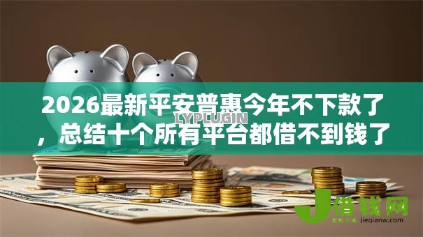 2026最新平安普惠今年不下款了,总结十个所有平台都借不到钱了还能借到钱的平台! 2026最新平安普惠今年不下款了,总结十个所有平台都借不到钱了还能借到钱的平台!